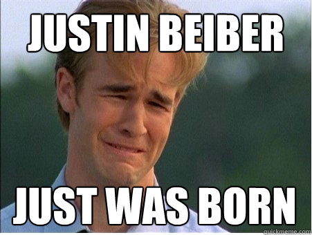Justin beiber just was born  1990s Problems