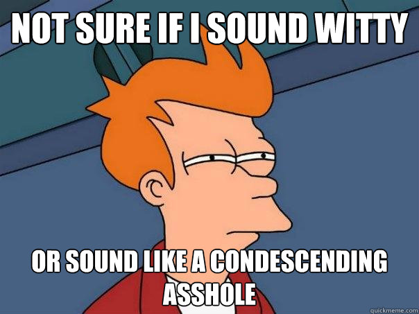 not sure if i sound witty or sound like a condescending asshole  Futurama Fry