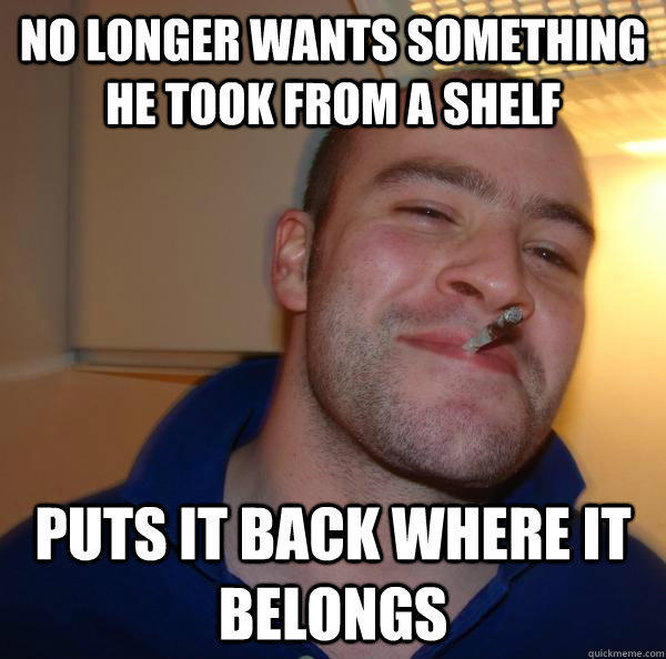 No longer wants something he took from a shelf puts it back where it belongs - No longer wants something he took from a shelf puts it back where it belongs  Good Guy Greg 