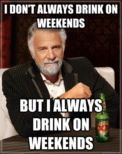 i don't always drink on weekends but i always drink on weekends  The Most Interesting Man In The World
