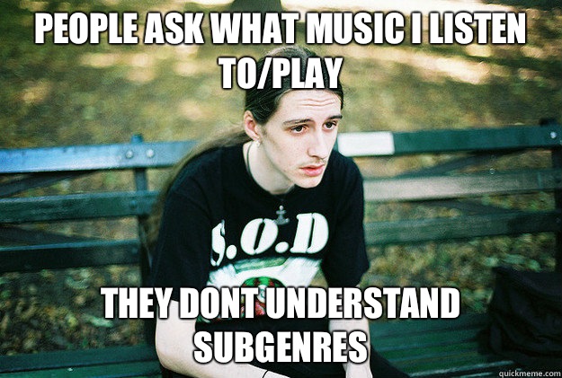 People ask what music i listen to/play They dont understand subgenres  