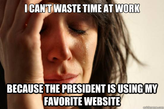 I can't waste time at work because the president is using my favorite website  First World Problems