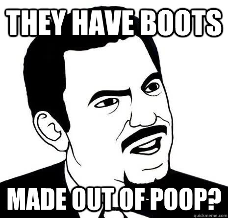 they have boots made out of poop?  Seriously Are You Serious