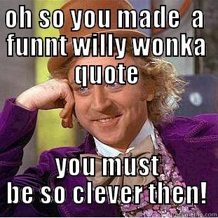 OH SO YOU MADE  A  FUNNT WILLY WONKA QUOTE YOU MUST BE SO CLEVER THEN! Creepy Wonka
