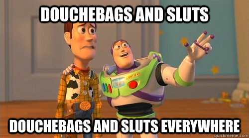 Douchebags and sluts douchebags and sluts everywhere  Buzz Kill