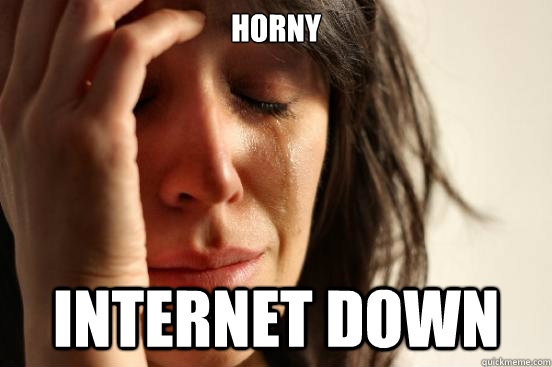 Horny Internet down  First World Problems
