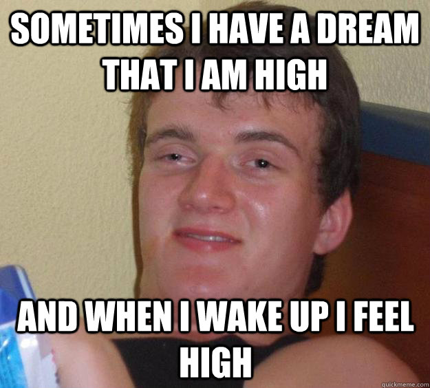 Sometimes I have a dream that I am high and when I wake up I feel high   10 Guy