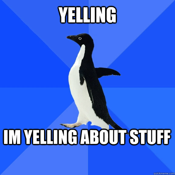 YELLING IM YELLING ABOUT STUFF    Socially Awkward Penguin