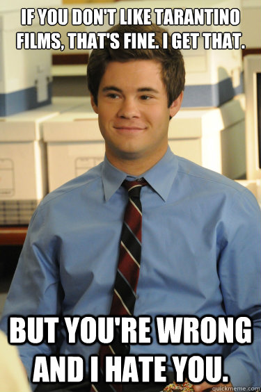 If you don't like Tarantino films, that's fine. I get that. But you're wrong and I Hate you. - If you don't like Tarantino films, that's fine. I get that. But you're wrong and I Hate you.  Adam workaholics