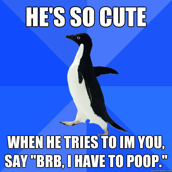 he's so cute when he tries to im you, say 