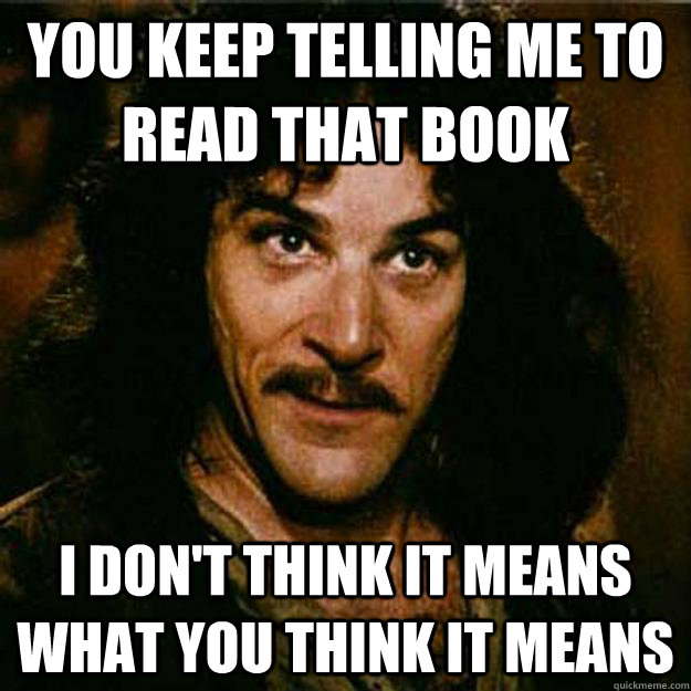 You keep telling me to read that book I don't think it means what you think it means - You keep telling me to read that book I don't think it means what you think it means  Inigo Montoya