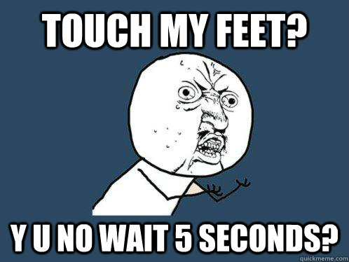 Touch my feet? Y U no wait 5 seconds?  Y U No