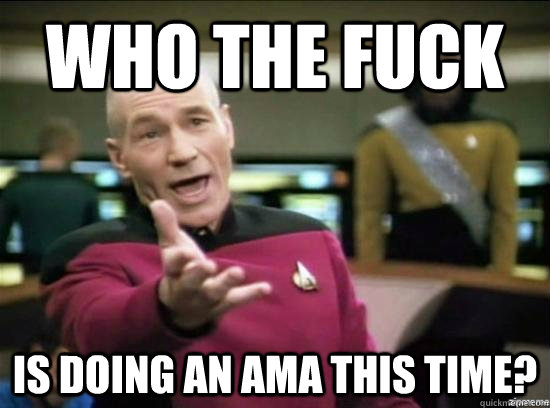 who the fuck is doing an ama this time?  Annoyed Picard HD