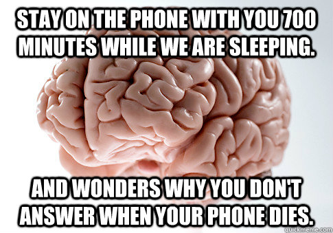 Stay on the phone with you 700 minutes while we are sleeping. And wonders why you don't answer when your phone dies.  Scumbag Brain
