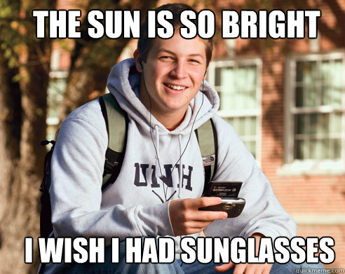 The sun is so bright i wish i had sunglasses  College Freshman