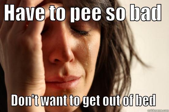  HAVE TO PEE SO BAD    DON'T WANT TO GET OUT OF BED  First World Problems