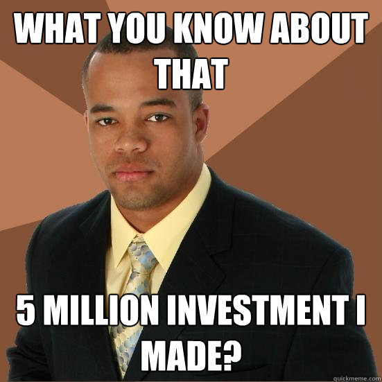 What you know about that 5 million investment I made?  Successful Black Man Meth
