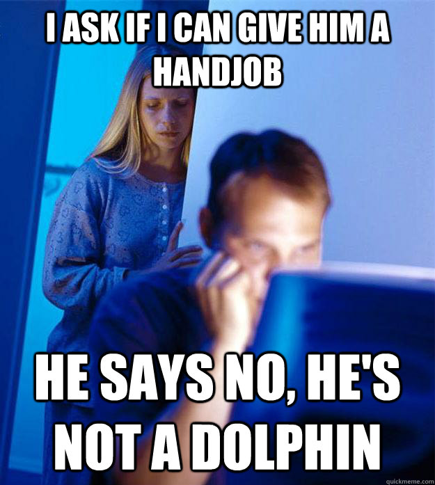 I ask if I can give him a handjob He says no, he's not a dolphin - I ask if I can give him a handjob He says no, he's not a dolphin  Redditors Wife