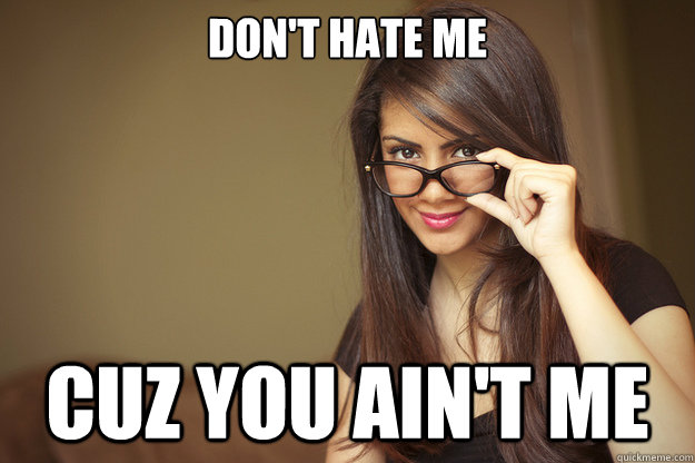 don't hate me cuz you ain't me  Actual Sexual Advice Girl