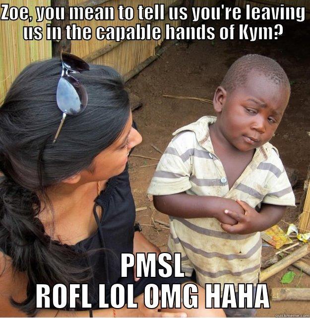 ZOE, YOU MEAN TO TELL US YOU'RE LEAVING US IN THE CAPABLE HANDS OF KYM? PMSL ROFL LOL OMG HAHA Skeptical Third World Kid