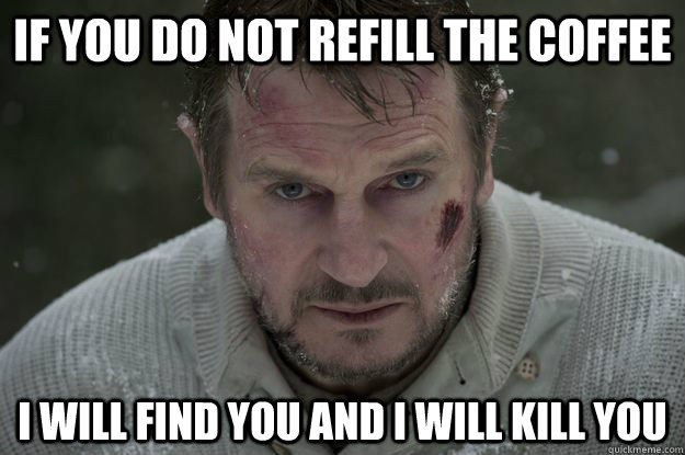 If you do not refill the coffee I will find you and I will kill you - If you do not refill the coffee I will find you and I will kill you  Neeson Coffee