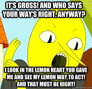 It's gross! And who says your way's right, anyway? I look in the lemon heart you gave me and see my lemon way to act! And that must be right!   Lemongrab
