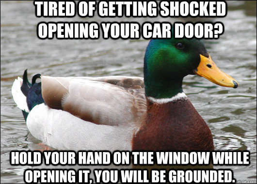tired of getting shocked opening your car door? hold your hand on the window while opening it, you will be grounded.   Actual Advice Mallard