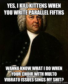 Yes, I kill kittens when you write Parallel Fifths Wanna know what I do when your choir with multo vibrato issues sings my shit? - Yes, I kill kittens when you write Parallel Fifths Wanna know what I do when your choir with multo vibrato issues sings my shit?  Bach Choir