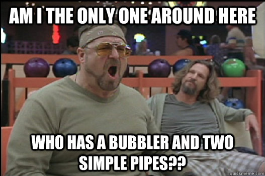 Am I the only one around here who has a bubbler and two simple pipes??  Angry Walter