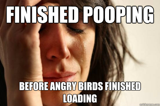 Finished pooping Before Angry Birds finished loading  First World Problems