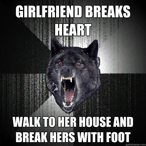 Girlfriend breaks heart Walk to her house and break hers with foot  Insanity Wolf