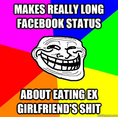 Makes really long Facebook status About eating ex girlfriend's shit  Troll Face