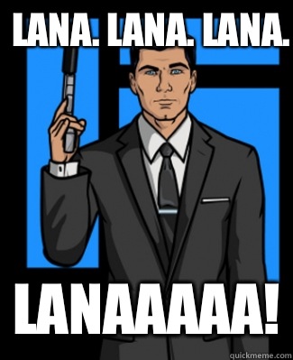 Lana. Lana. Lana. LANAAAAA!  Archer