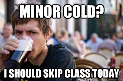 minor cold? i should skip class today - minor cold? i should skip class today  Lazy College Senior