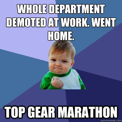 Whole department demoted at work. Went home. top gear marathon  Success Kid
