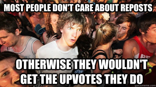 Most people don't care about reposts Otherwise they wouldn't get the upvotes they do  Sudden Clarity Clarence