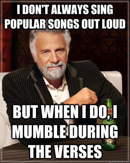 I don't always sing popular songs out loud but when I do, I mumble during the verses  The Most Interesting Man In The World