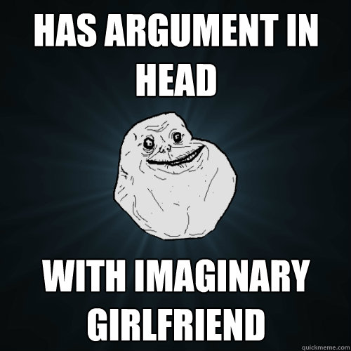 has argument in head with imaginary girlfriend  Forever Alone