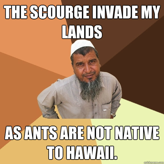 the scourge invade my lands as ants are not native to Hawaii.  Ordinary Muslim Man