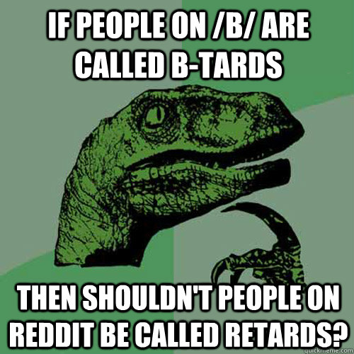If people on /b/ are called b-tards then shouldn't people on reddit be called retards?  Philosoraptor