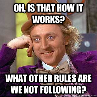 Oh, is that how it works? What other rules are we not following? - Oh, is that how it works? What other rules are we not following?  Condescending Wonka