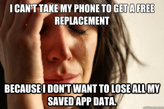 I can't take my phone to get a free replacement because I don't want to lose all my saved app data.   First World Problems