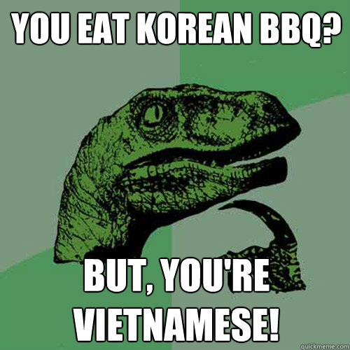 You eat Korean Bbq? But, you're vietnamese!  Philosoraptor