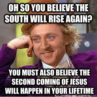 Oh so you believe the south will rise again? You must also believe the second coming of Jesus will happen in your lifetime  Condescending Wonka