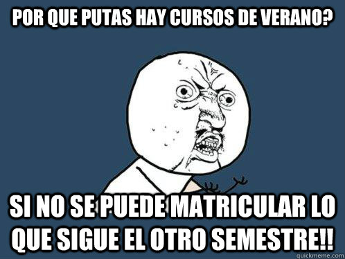 Por que putas hay cursos de verano? Si no se puede matricular lo que sigue el otro semestre!!  Y U No
