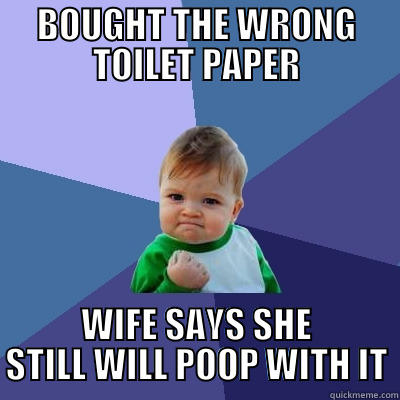 BOUGHT THE WRONG TOILET PAPER WIFE SAYS SHE STILL WILL POOP WITH IT Success Kid