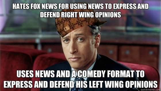 Hates fox news for Using news to express and defend right wing opinions USEs NEWS AND a COMEDY FORMAT TO EXPRESS and defend HIS LEFT WING OPINIONS - Hates fox news for Using news to express and defend right wing opinions USEs NEWS AND a COMEDY FORMAT TO EXPRESS and defend HIS LEFT WING OPINIONS  Scumbag Jon Stewart