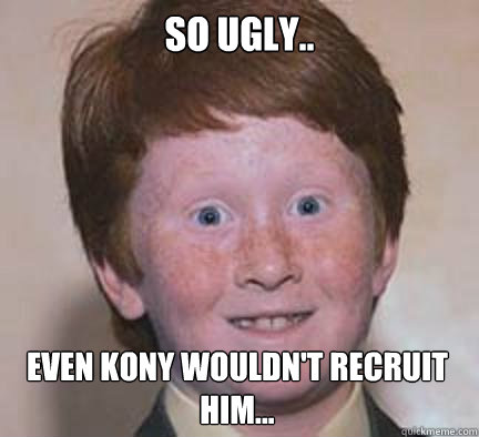 So Ugly.. even kony wouldn't recruit him...   Over Confident Ginger
