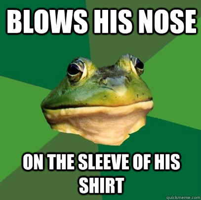 Blows his nose On the sleeve of his shirt  Foul Bachelor Frog