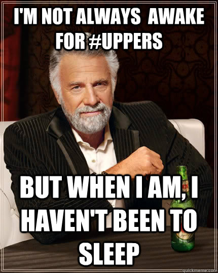 I'm not always  awake for #uppers but when I am, i haven't been to sleep  The Most Interesting Man In The World